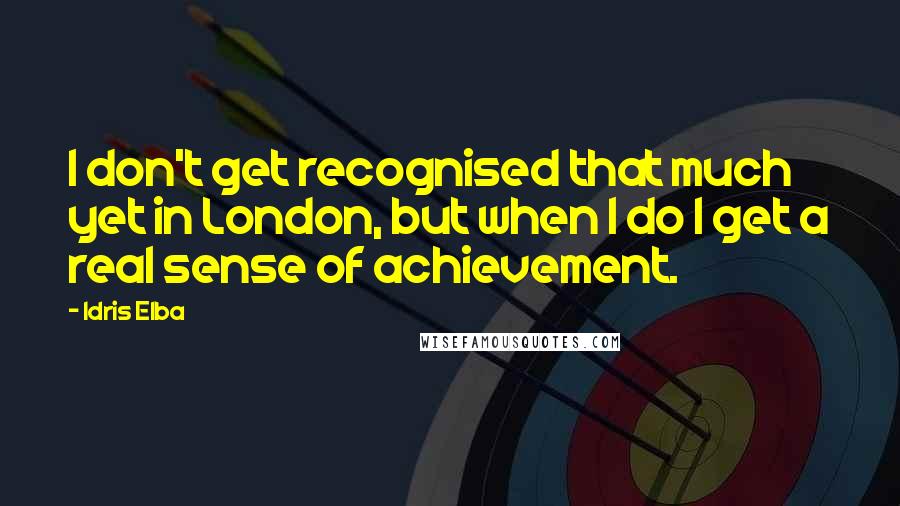 Idris Elba Quotes: I don't get recognised that much yet in London, but when I do I get a real sense of achievement.