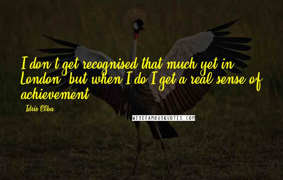 Idris Elba Quotes: I don't get recognised that much yet in London, but when I do I get a real sense of achievement.