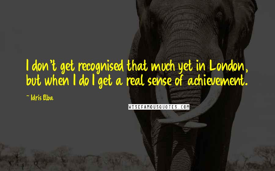 Idris Elba Quotes: I don't get recognised that much yet in London, but when I do I get a real sense of achievement.