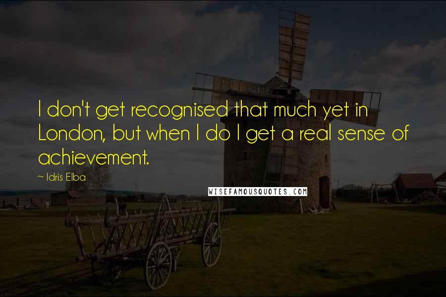 Idris Elba Quotes: I don't get recognised that much yet in London, but when I do I get a real sense of achievement.