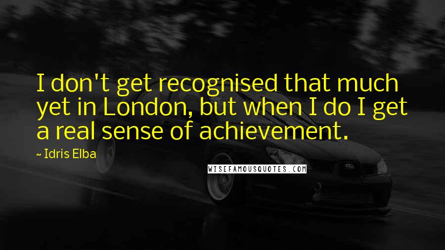 Idris Elba Quotes: I don't get recognised that much yet in London, but when I do I get a real sense of achievement.