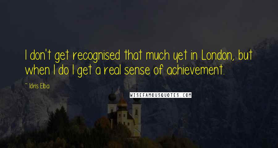 Idris Elba Quotes: I don't get recognised that much yet in London, but when I do I get a real sense of achievement.