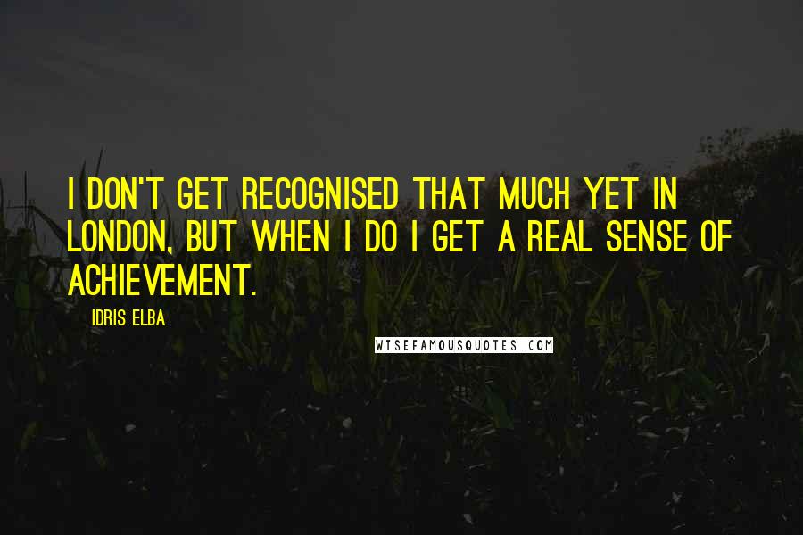 Idris Elba Quotes: I don't get recognised that much yet in London, but when I do I get a real sense of achievement.