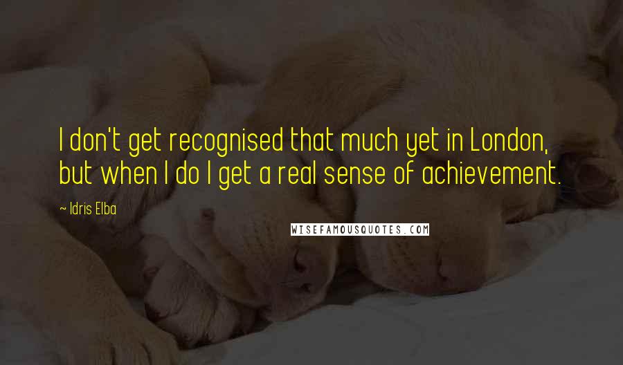 Idris Elba Quotes: I don't get recognised that much yet in London, but when I do I get a real sense of achievement.