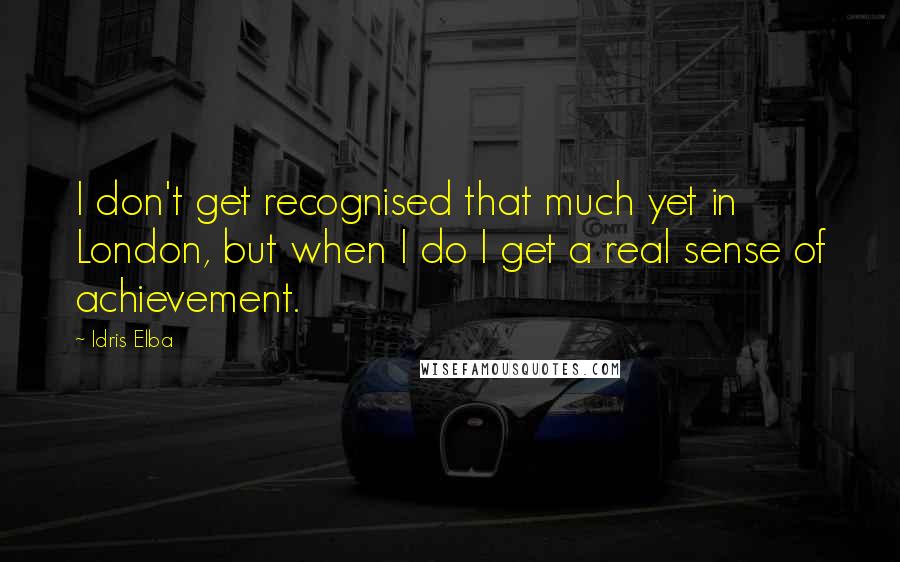 Idris Elba Quotes: I don't get recognised that much yet in London, but when I do I get a real sense of achievement.