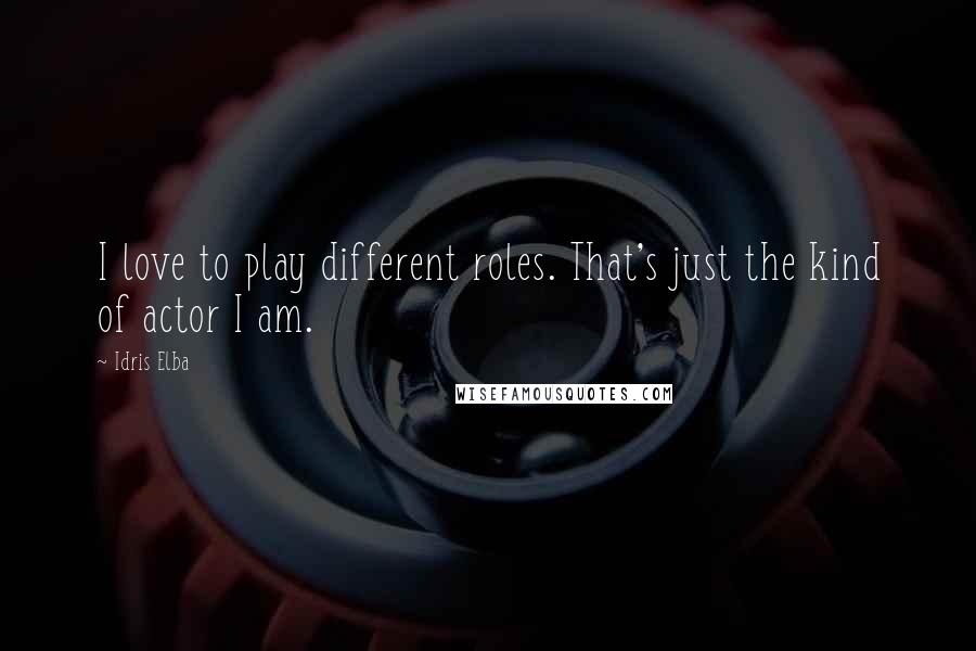 Idris Elba Quotes: I love to play different roles. That's just the kind of actor I am.