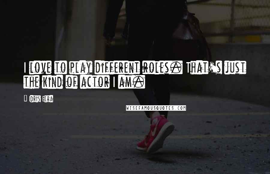 Idris Elba Quotes: I love to play different roles. That's just the kind of actor I am.