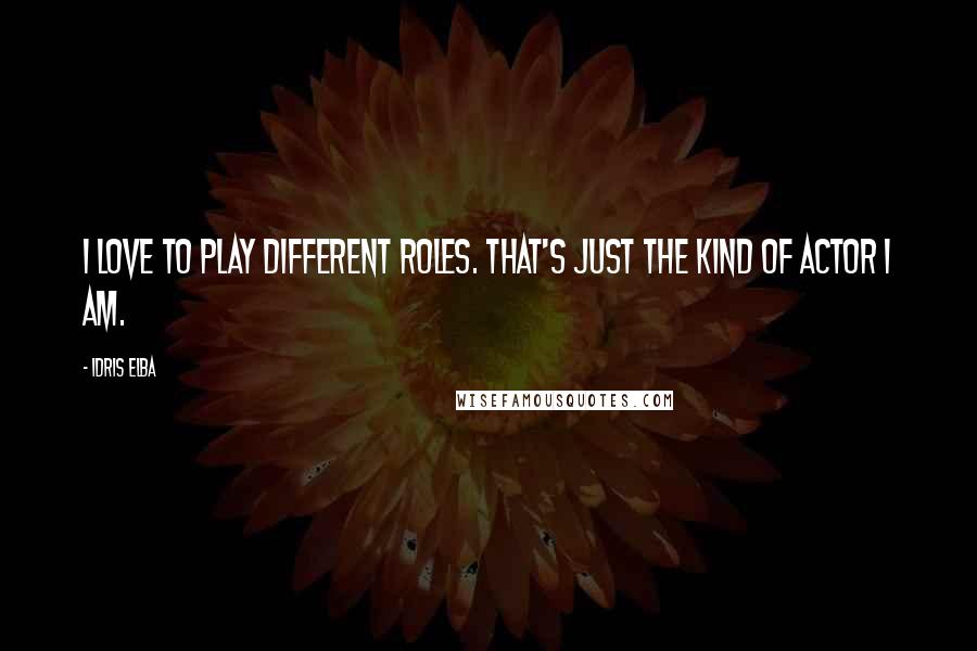 Idris Elba Quotes: I love to play different roles. That's just the kind of actor I am.