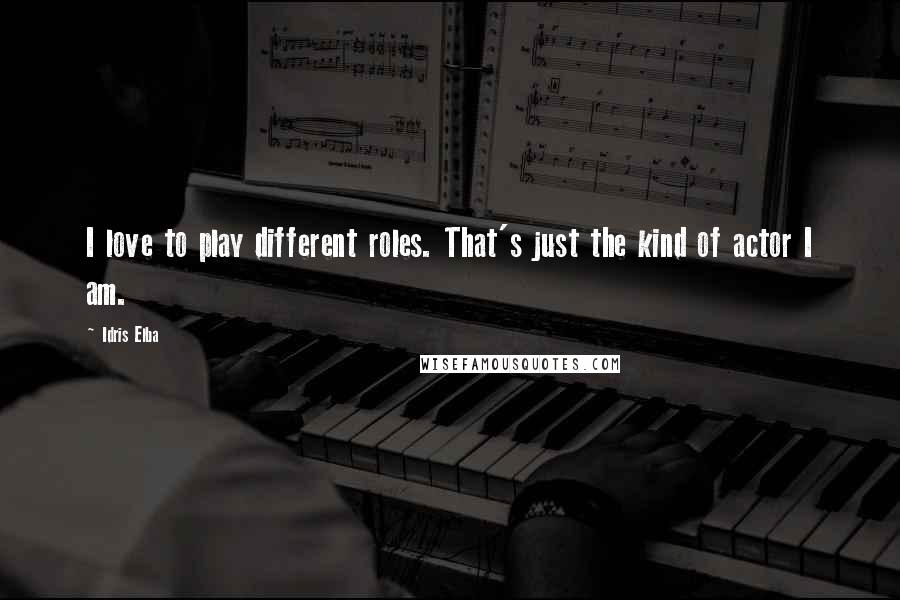 Idris Elba Quotes: I love to play different roles. That's just the kind of actor I am.