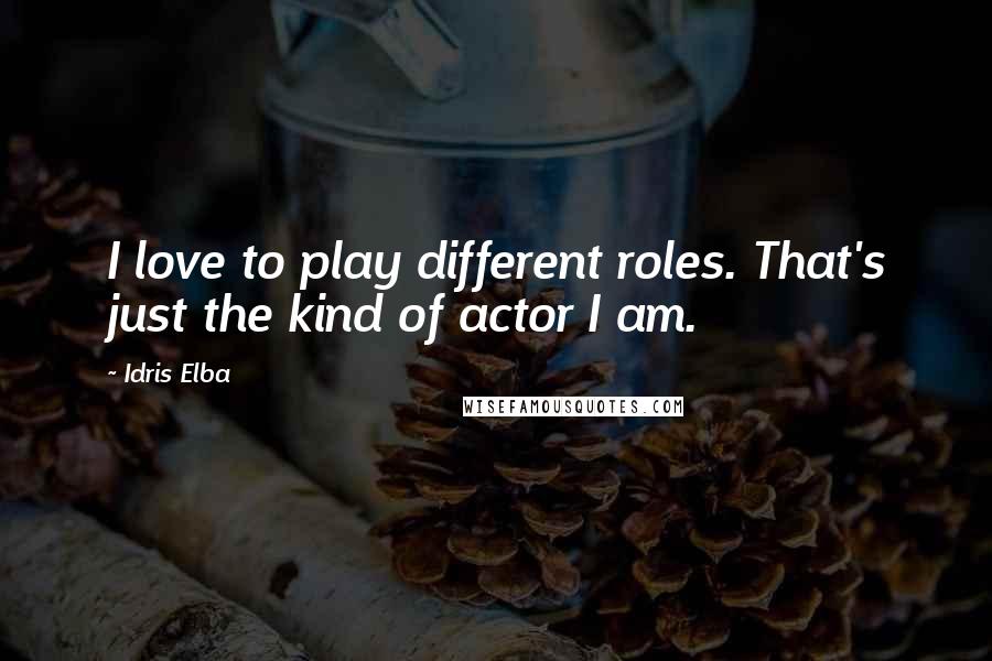 Idris Elba Quotes: I love to play different roles. That's just the kind of actor I am.