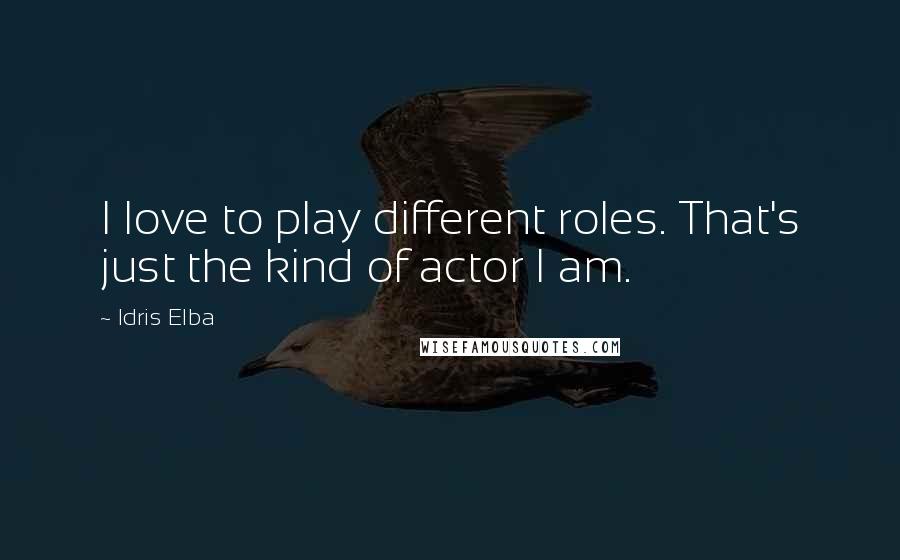 Idris Elba Quotes: I love to play different roles. That's just the kind of actor I am.