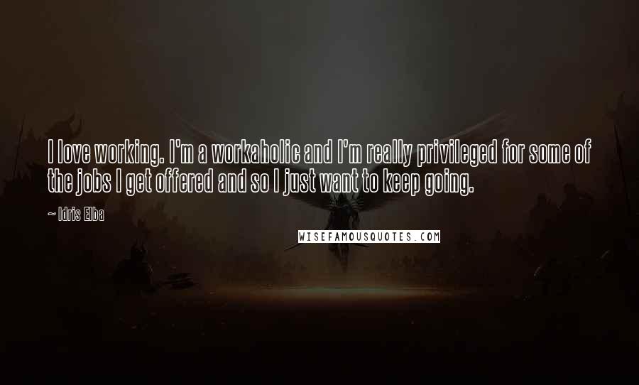 Idris Elba Quotes: I love working. I'm a workaholic and I'm really privileged for some of the jobs I get offered and so I just want to keep going.