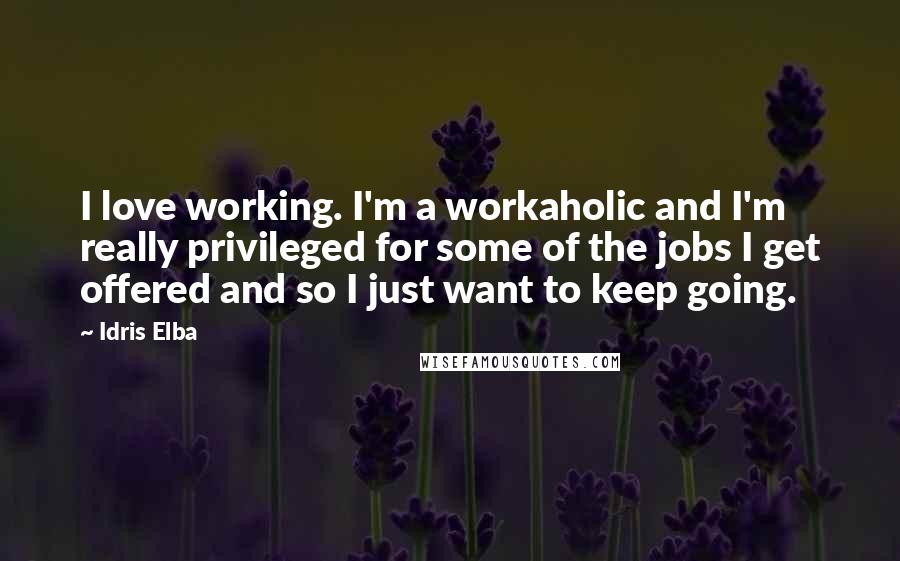 Idris Elba Quotes: I love working. I'm a workaholic and I'm really privileged for some of the jobs I get offered and so I just want to keep going.