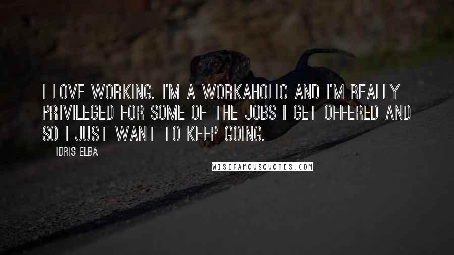 Idris Elba Quotes: I love working. I'm a workaholic and I'm really privileged for some of the jobs I get offered and so I just want to keep going.