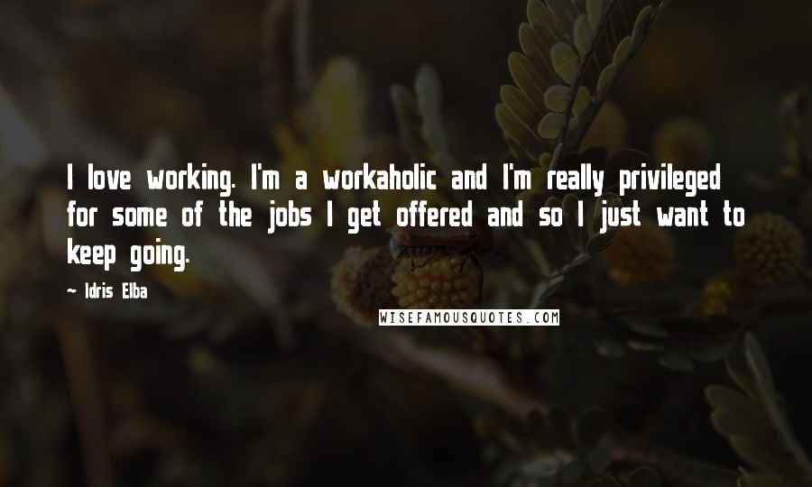 Idris Elba Quotes: I love working. I'm a workaholic and I'm really privileged for some of the jobs I get offered and so I just want to keep going.