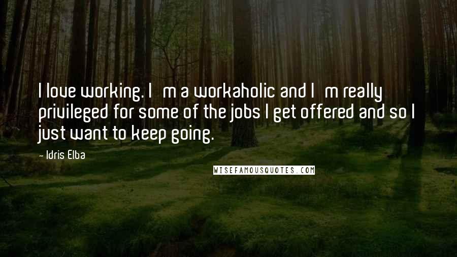 Idris Elba Quotes: I love working. I'm a workaholic and I'm really privileged for some of the jobs I get offered and so I just want to keep going.