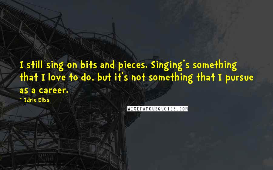 Idris Elba Quotes: I still sing on bits and pieces. Singing's something that I love to do, but it's not something that I pursue as a career.