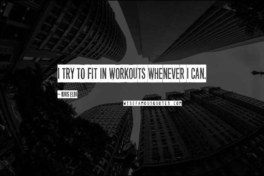 Idris Elba Quotes: I try to fit in workouts whenever I can.