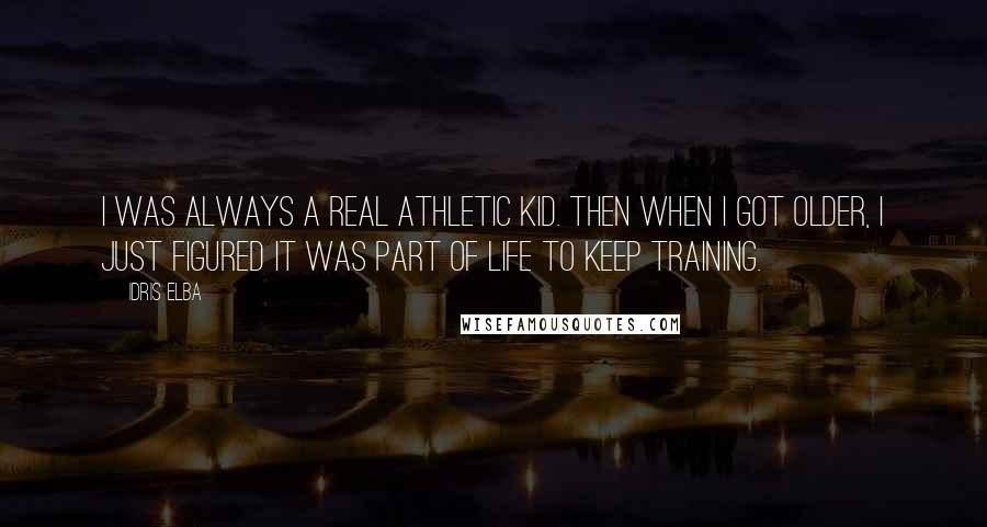 Idris Elba Quotes: I was always a real athletic kid. Then when I got older, I just figured it was part of life to keep training.