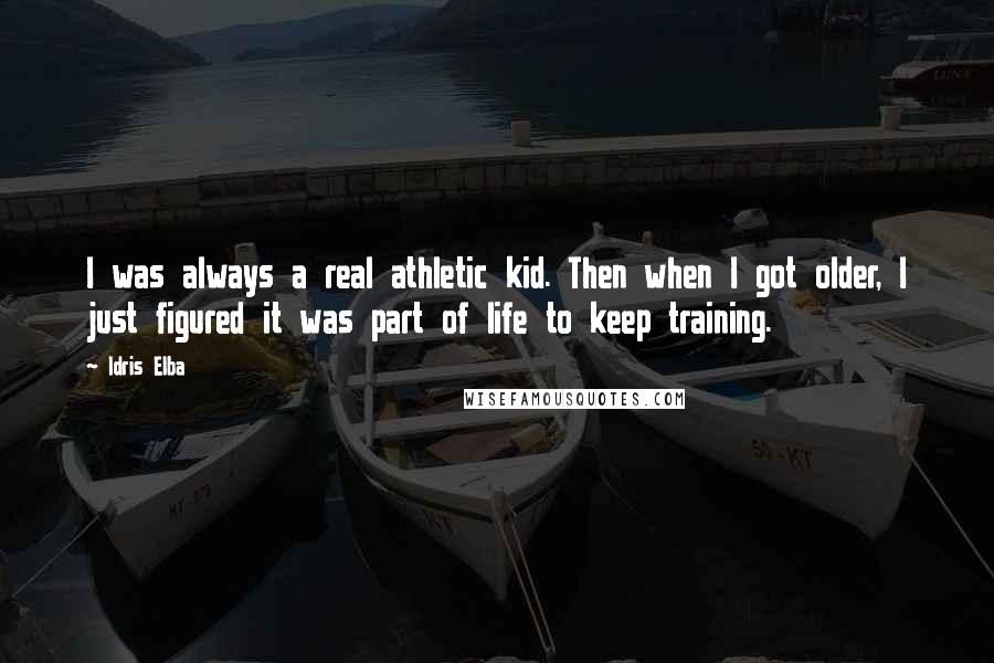 Idris Elba Quotes: I was always a real athletic kid. Then when I got older, I just figured it was part of life to keep training.