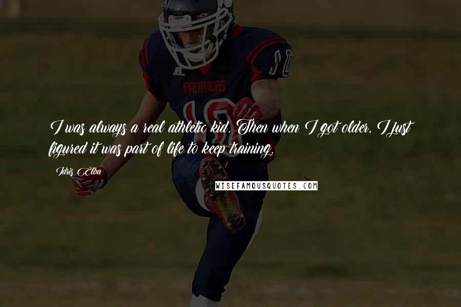 Idris Elba Quotes: I was always a real athletic kid. Then when I got older, I just figured it was part of life to keep training.