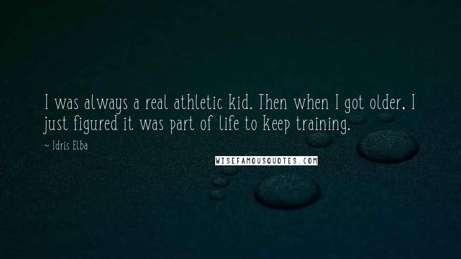 Idris Elba Quotes: I was always a real athletic kid. Then when I got older, I just figured it was part of life to keep training.