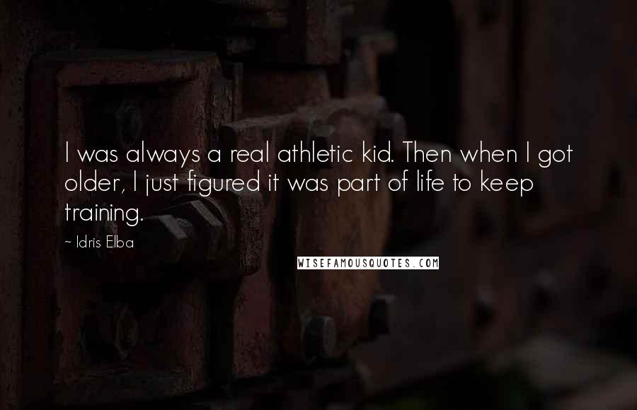 Idris Elba Quotes: I was always a real athletic kid. Then when I got older, I just figured it was part of life to keep training.