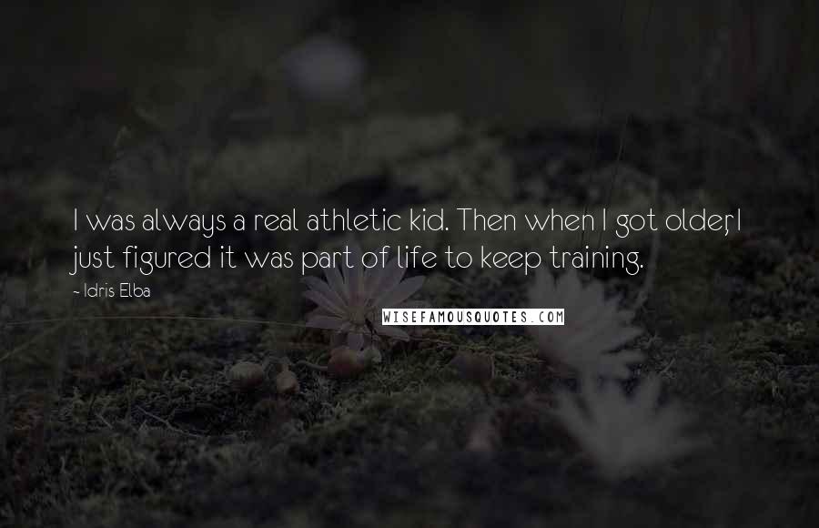 Idris Elba Quotes: I was always a real athletic kid. Then when I got older, I just figured it was part of life to keep training.