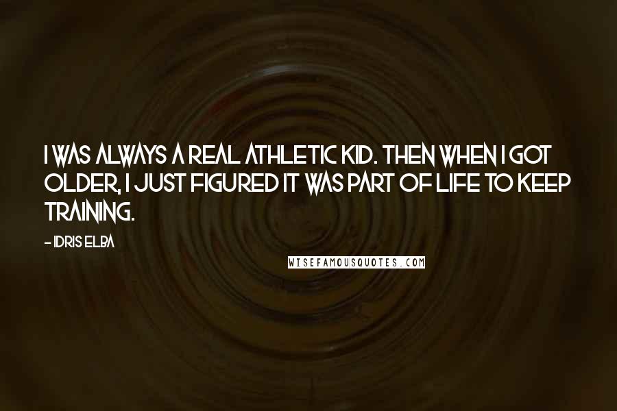 Idris Elba Quotes: I was always a real athletic kid. Then when I got older, I just figured it was part of life to keep training.