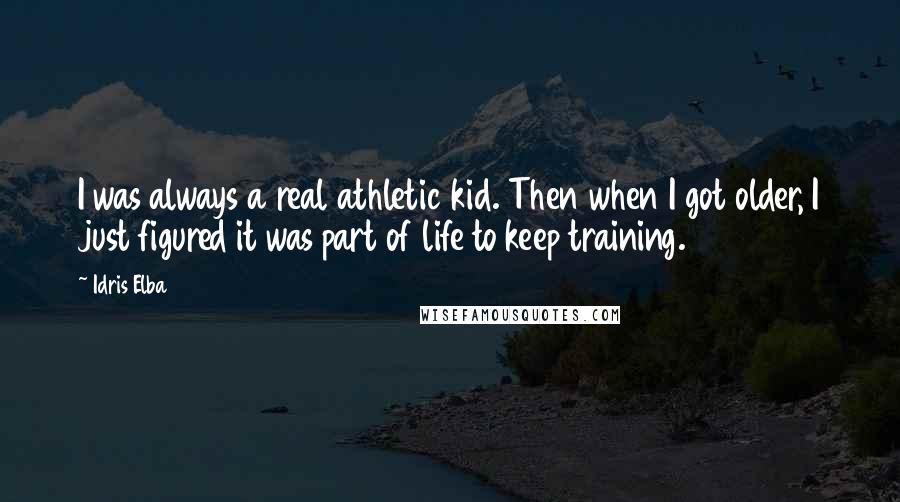 Idris Elba Quotes: I was always a real athletic kid. Then when I got older, I just figured it was part of life to keep training.