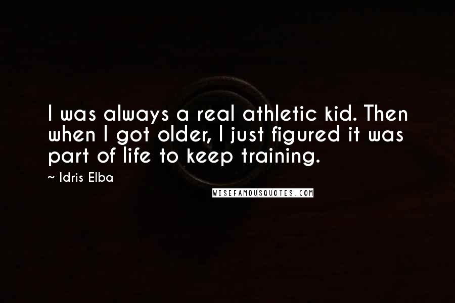 Idris Elba Quotes: I was always a real athletic kid. Then when I got older, I just figured it was part of life to keep training.