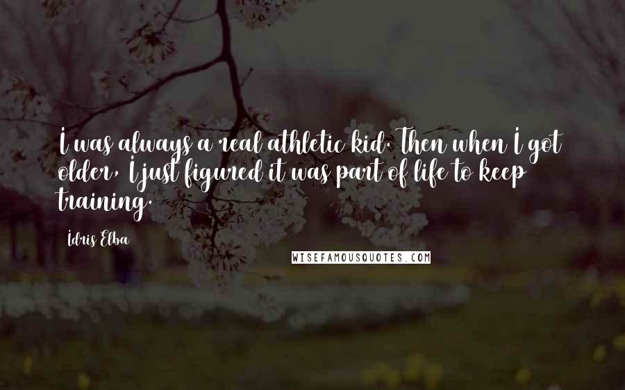 Idris Elba Quotes: I was always a real athletic kid. Then when I got older, I just figured it was part of life to keep training.