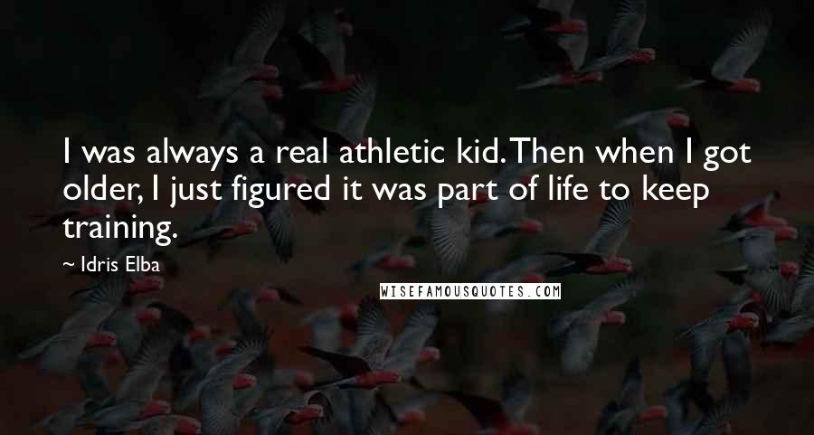 Idris Elba Quotes: I was always a real athletic kid. Then when I got older, I just figured it was part of life to keep training.