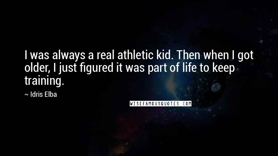 Idris Elba Quotes: I was always a real athletic kid. Then when I got older, I just figured it was part of life to keep training.