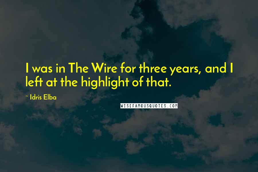 Idris Elba Quotes: I was in The Wire for three years, and I left at the highlight of that.