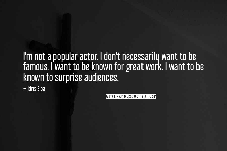 Idris Elba Quotes: I'm not a popular actor. I don't necessarily want to be famous. I want to be known for great work. I want to be known to surprise audiences.