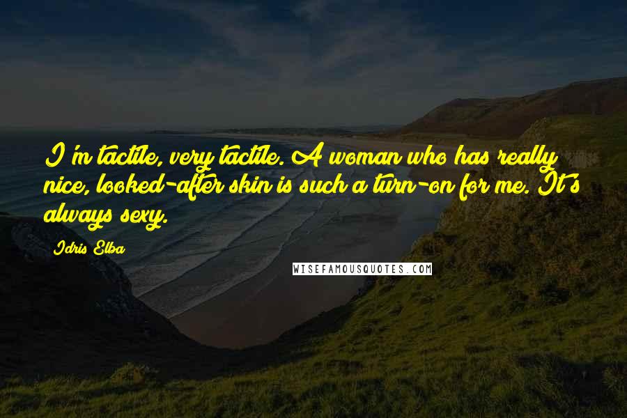 Idris Elba Quotes: I'm tactile, very tactile. A woman who has really nice, looked-after skin is such a turn-on for me. It's always sexy.
