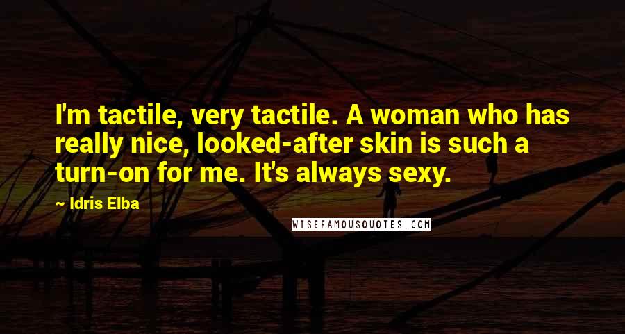 Idris Elba Quotes: I'm tactile, very tactile. A woman who has really nice, looked-after skin is such a turn-on for me. It's always sexy.