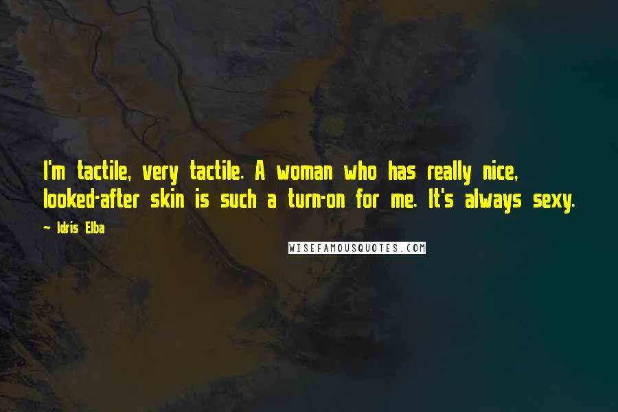 Idris Elba Quotes: I'm tactile, very tactile. A woman who has really nice, looked-after skin is such a turn-on for me. It's always sexy.