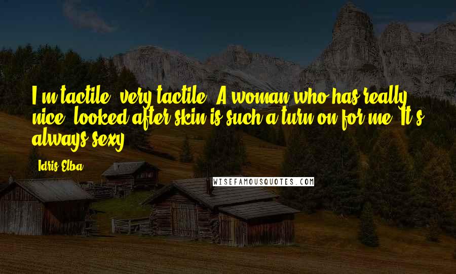Idris Elba Quotes: I'm tactile, very tactile. A woman who has really nice, looked-after skin is such a turn-on for me. It's always sexy.