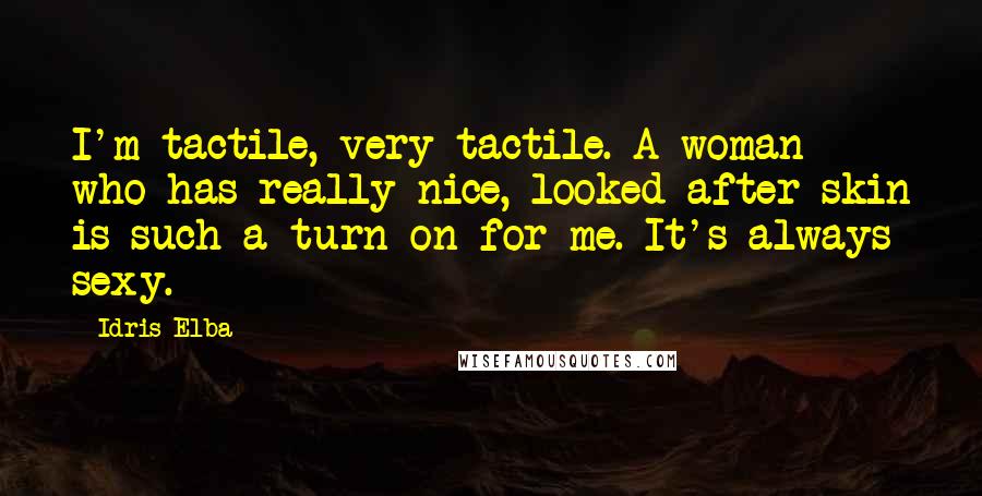 Idris Elba Quotes: I'm tactile, very tactile. A woman who has really nice, looked-after skin is such a turn-on for me. It's always sexy.