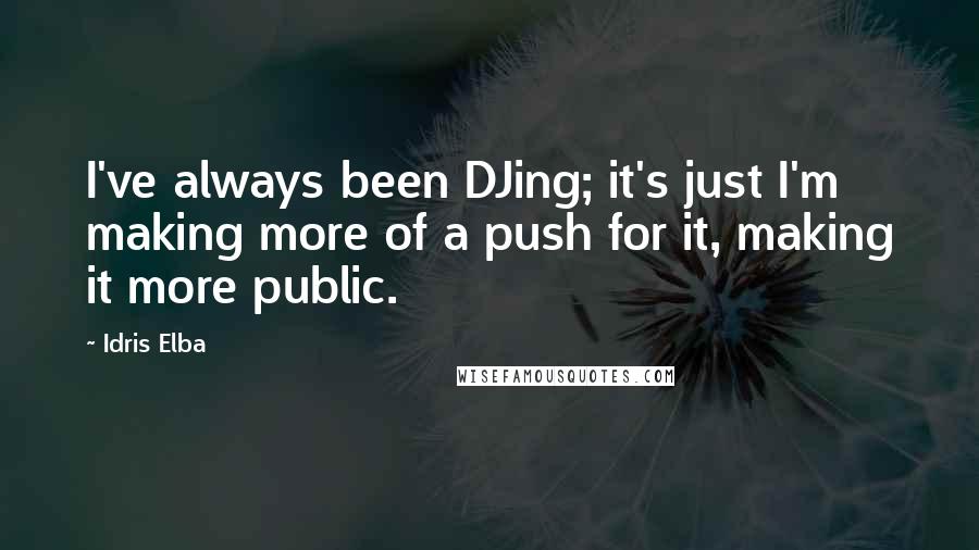 Idris Elba Quotes: I've always been DJing; it's just I'm making more of a push for it, making it more public.