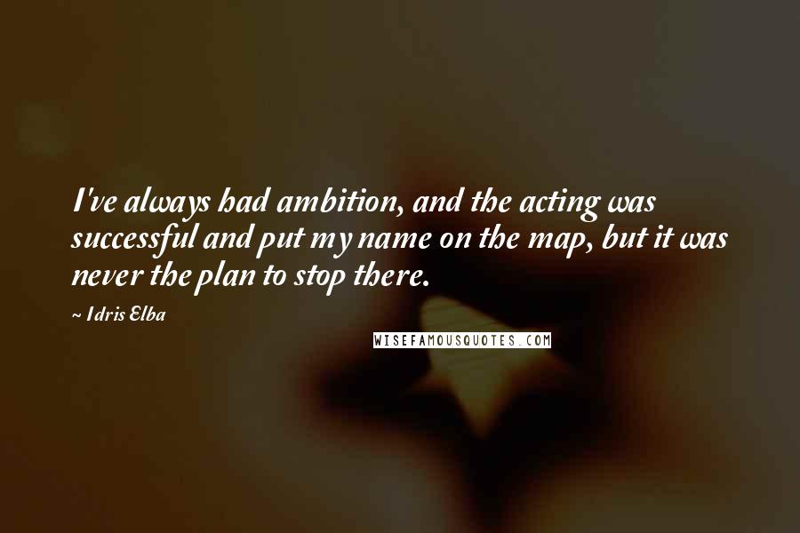 Idris Elba Quotes: I've always had ambition, and the acting was successful and put my name on the map, but it was never the plan to stop there.