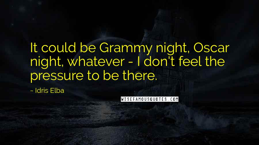 Idris Elba Quotes: It could be Grammy night, Oscar night, whatever - I don't feel the pressure to be there.