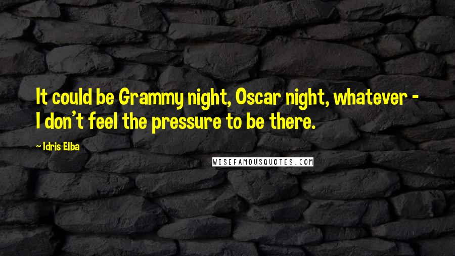 Idris Elba Quotes: It could be Grammy night, Oscar night, whatever - I don't feel the pressure to be there.