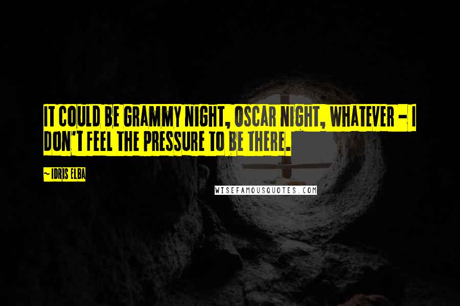 Idris Elba Quotes: It could be Grammy night, Oscar night, whatever - I don't feel the pressure to be there.