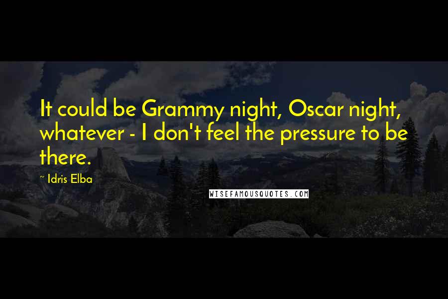 Idris Elba Quotes: It could be Grammy night, Oscar night, whatever - I don't feel the pressure to be there.