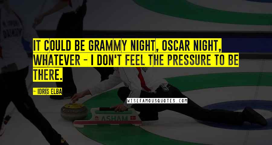 Idris Elba Quotes: It could be Grammy night, Oscar night, whatever - I don't feel the pressure to be there.