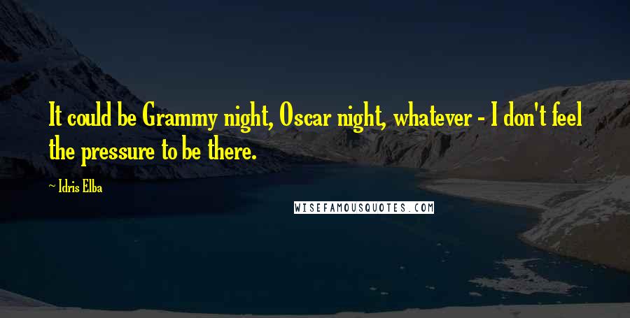 Idris Elba Quotes: It could be Grammy night, Oscar night, whatever - I don't feel the pressure to be there.