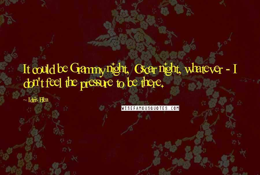 Idris Elba Quotes: It could be Grammy night, Oscar night, whatever - I don't feel the pressure to be there.